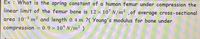 Ex : What is the spring constant of a human femur under compression the
linear limit of the femur bone is 12 × 107 N/m² ,of average cross-sectional
area 10-3 m² and length 0.4 m ?( Young's modulus for bone under
compression = 0.9 x 10° N/m²)
