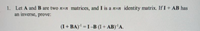 1. Let A andB are two nxn matrices, and I is a nxn identity matrix. If I + AB has
an inverse, prove:
(I+ BA) = I–B (I + AB)''A.
