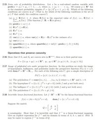 2.15 Some sets of probability distributions.
prob(x = ai) = pi, i = 1,..., n, where ai < a2 < ·… < an. Of course p E R" lies
in the standard probability simplex P = {p| 1"p = 1, p> 0}. Which of the following
conditions are convex in p? (That is, for which of the following conditions is the set of
p E P that satisfy the condition convex?)
Let x be a real-valued random variable with
(a) a < Ef(æ) < B, where E f(x) is the expected value of f(x), i.e., E f (x)
E Pif(a;). (The function f : R → R is given.)
(b) prob(r > a) S B.
(c) E 2°| < a E |r|.
(d) Ex² < a.
(e) Ex² > a.
(f) var(x) < a, where var(x) =
(g) var(x) > a.
E(x – Ex)² is the variance of x.
:-
(h) quartile(x) > a, where quartile(x) = inf{B| prob(x < B) > 0.25}.
(i) quartile(x) a.
Operations that preserve convexity
2.16 Show that if S1 and S2 are convex sets in Rm+n, then so is their partial sum
= {(x, y1 + y2) | x € R", y1, y2 € R", (x, Y1) E S1, (x, y2) E S2}.
2.17 Image of polyhedral sets under perspective function. In this problem we study the image
of hyperplanes, halfspaces, and polyhedra under the perspective function P(x,t) = x/t,
with dom P = R" × R++. For each of the following sets C, give a simple description of
P(C) = {v/t| (v,t) € C, t > 0}.
conv{(v1,t1),.., (VK,tK)} where vi E R" and t; > 0.
(b) The hyperplane C = {(v, t) | f"v+gt = h} (with f and g not both zero).
(a) The polyhedron C =
(c) The halfspace C = {(v, t) | f"v+ gt < h} (with f and g not both zero).
{(v, t) | Fv + gt < h}.
(d) The polyhedron C =
2.18 Invertible linear-fractional functions. Let f : R" → R" be the linear-fractional function
f(x) = (Ax + b)/(c"x+ d),
dom f = {r | c" x +d>0}.
Suppose the matrix
A
Q =
b.
d
is nonsingular. Show that f is invertible and that f is a linear-fractional mapping.
Give an explicit expression for f-1 and its domain in terms of A, b, c, and d. Hint. It
may be easier to express f in terms of Q.
