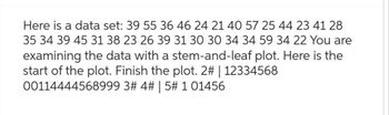 Here is a data set: 39 55 36 46 24 21 40 57 25 44 23 41 28
35 34 39 45 31 38 23 26 39 31 30 30 34 34 59 34 22 You are
examining the data with a stem-and-leaf plot. Here is the
start of the plot. Finish the plot. 2# | 12334568
00114444568999 3# 4# | 5# 1 01456