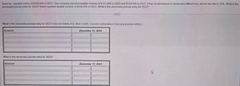 Brent Inc. reported a loss of $540,000 in 2022. The company reported taxable income of $115,000 in 2020 and $229,000 in 2021. It has no permanent or temporary differences, and its tax rate is 25%. What is the
necessary journal entry for 2022? Brent reported taxable income of $258,000 in 2023. What is the necessary journal entry for 2023?
What is the necessary journal entry for 2022? (Record debits first, then credits. Exclude explanations from any journal entries.)
Account
What is the necessary journal entry for 2023?
Account
December 31, 2022
December 31, 2023