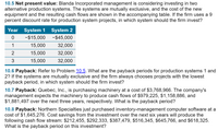 **10.5 Net Present Value:**

Blanda Incorporated management is considering investing in two alternative production systems. The systems are mutually exclusive, and the cost of the new equipment and the resulting cash flows are shown in the accompanying table. If the firm uses a 9 percent discount rate for production system projects, in which system should the firm invest?

| Year | System 1 | System 2 |
|------|----------|----------|
| 0    | −$15,000 | −$45,000 |
| 1    | $15,000  | $32,000  |
| 2    | $15,000  | $32,000  |
| 3    | $15,000  | $32,000  |

**10.6 Payback:** 

Refer to Problem 10.5. What are the payback periods for production systems 1 and 2? If the systems are mutually exclusive and the firm always chooses projects with the lowest payback period, in which system should the firm invest?

**10.7 Payback:**

Quebec, Inc., is purchasing machinery at a cost of $3,768,966. The company's management expects the machinery to produce cash flows of $979,225, $1,158,886, and $1,881,497 over the next three years, respectively. What is the payback period?

**10.8 Payback:**

Northern Specialties just purchased inventory-management computer software at a cost of $1,645,276. Cost savings from the investment over the next six years will produce the following cash flow stream: $212,455, $292,333, $387,479, $516,345, $645,766, and $618,325. What is the payback period on this investment?