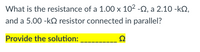 What is the resistance of a 1.00 x 102 -2, a 2.10 -k2,
X
and a 5.00 -kQ resistor connected in parallel?
Provide the solution:
