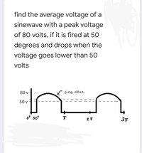 find the average voltage of a
sinewave with a peak voltage
of 80 volts, if it is fired at 50
degrees and drops when the
voltage goes lower than 50
volts
80 v
sine wave
50 v
0° 5o°
2 T
