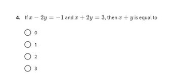 4. If x - 2y = -1 and x + 2y = 3, then x +y is equal to