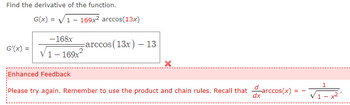 Find the derivative of the function.
G(x)=√1 - 169x² arccos(13x)
-168x
G'(x) = √1-169x²
-arccos (13x) - 13
X
Enhanced Feedback
dx
Please try again. Remember to use the product and chain rules. Recall that arccos(x):
==
1
1- +²