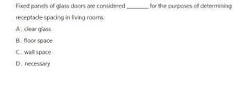 Fixed panels of glass doors are considered
receptacle spacing in living rooms.
A. clear glass
B. floor space
C. wall space
D.
necessary
for the purposes of determining