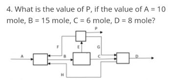 4. What is the value of P, if the value of A = 10
mole, B = 15 mole, C = 6 mole, D = 8 mole?
H
E