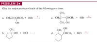 PROBLEM 2•
Give the major product of each of the following reactions:
CH3
с. СН-С— СНCH; + HBr
|
CH3 OH
а. CH,CH-CHСH; + HBr
ОН
CH3
ОН + НСI
ОН
CH3
СНCH; + HСІ
d.
b.
