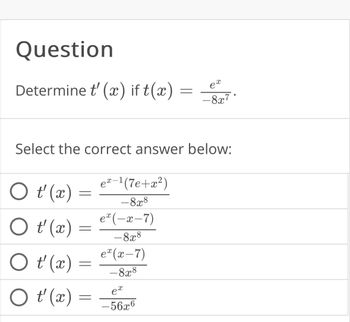 Question
Determine t' (x) if t(x)
O t' (x)
O t'(x)
O t'(x) =
=
Select the correct answer below:
O t' (x
=
=
=
ex-¹(7e+x²)
- 8x8
ex(−x-7)
- 8x8
ex (x-7)
- 8x8
=
ex
-56x6
ex
-8x7.