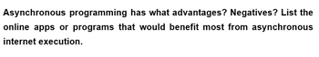Asynchronous programming has what advantages? Negatives? List the
online apps or programs that would benefit most from asynchronous
internet execution.