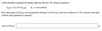 Carbon disulfide is prepared by heating sulfur and charcoal. The chemical equation is
S,(g) + C(s) = CS, (g)
K. = 9.40 at 900 K
How many grams of CS, (g) can be prepared by heating 13.0 mol S,(g) with excess carbon in a 5.70 L reaction vessel held
at 900 K until equilibrium is attained?
mass of CS,(g):
