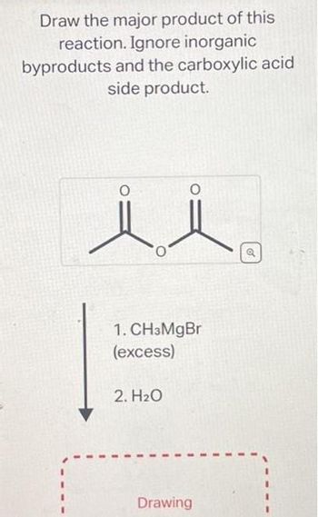 Draw the major product of this
reaction. Ignore inorganic
byproducts and the carboxylic acid
side product.
i i
1. CH3MgBr
(excess)
2. H₂O
Drawing
o