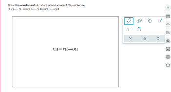 Draw the condensed structure of an isomer of this molecule:
HO—CH=CH—CH=CH—OH
CH=CH–OH
'n
x
口:反
Am
t
?
oo
_ □ □
bo
Ar