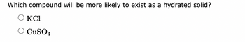 Which compound will be more likely to exist as a hydrated solid?
O KCl
CuSO4