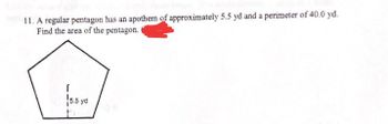 11. A regular pentagon has an apothem of approximately 5.5 yd and a perimeter of 40.0 yd.
Find the area of the pentagon.
r
15.5 yd