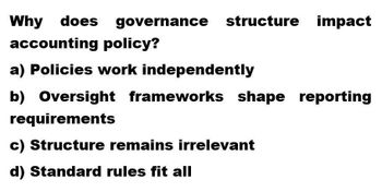 Why does governance structure impact
accounting policy?
a) Policies work independently
b) Oversight frameworks shape reporting
requirements
c) Structure remains irrelevant
d) Standard rules fit all