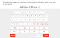 Complete the balanced molecular reaction for the following weak base with
a strong acid:
NaCIO(aq) + H2sO:(aq)
D2+ 3+ 04+
1
3
4
5
6.
7
8
1
D4
)
(s)
(1)
(g) (aq)
+
H2O
Na
H3O+
S
OH-
CI
Reset
• x H2O
Delete
1L
