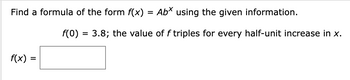 Find a formula of the form f(x) = Abx using the given information.
f(x) =
f(0) = 3.8; the value of f triples for every half-unit increase in x.