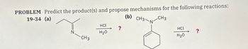 PROBLEM Predict the product(s) and propose mechanisms for the following reactions:
(b) CH3 CH3
19-34 (a)
N
HC
H₂O
?
CH3
HCL
?
H₂O