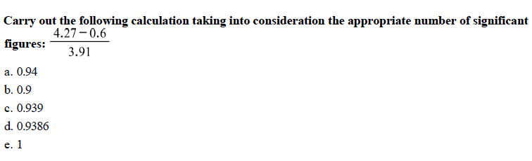 consideration the appropriate number of
Carry out the following calculation taking into
figures:3.91
a. 0.94
b. 0.9
c. 0.939
d. 0.9386
63
significant
4.27 0.6

