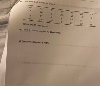 8)
Consider the following set of data:
13
7
19
4
46
25
45
14
b) Construct a Frequency Table.
c) Septelo ne
10
8
6
23
29
21
com
8
(There are 28 data values)
a) Using 7 classes, compute the Class Width.
3
16
19
34
40
22
15
16
37
oleh ort tot gemmot dahil
17
3
11
18