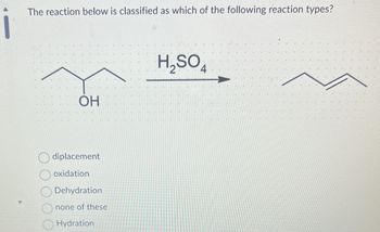 The reaction below is classified as which of the following reaction types?
OH
diplacement
oxidation
Dehydration
none of these
Hydration
H₂SO4