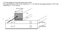 1. For the integrated circuit interconnect shown below:
The copper thickness is 5000 A and conductivity is 5 x 107 mho/m, the tungsten thickness is 500 A and
conductivity is 2x 107 mho/m,
W= 0.25 um
Cu
&rl = 6
tX=200 A
E2 = 4
2
t2=5000 A
