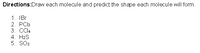 Directions:Draw each molecule and predict the shape each molecule will form.
1. IBr
2. PCl3
3. Cl4
4. H2S
5. SO3
