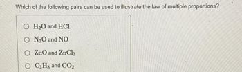 Which of the following pairs can be used to illustrate the law of multiple proportions?
OH₂O and HCl
ON₂O and NO
ZnO and ZnCl₂
C₂Hg and CO₂