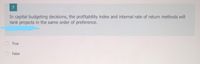 7
In capital budgeting decisions, the profitability index and internal rate of return methods will
rank projects in the same order of preference.
True
False

