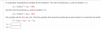 A corporation manufactures candles at two locations. The cost of producing x1 units at location 1 is
C1 = 0.02x1? + 3x1 + 500
and the cost of producing x2 units at location 2 is
C2 = 0.05x22 + 3x2 + 325.
The candles sell for $11 per unit. Find the quantity that should be produced at each location to maximize the profit
P = 11(x1 + X2) – C1 – C2.
X1
X2
