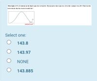 If the highest 8o of students in the final exam were rewarded. The mean for this exam was 120 & the variance was 289. What was the
lowest mark that has been rewarded for?
minimum mark-?
Select one:
143.8
143.97
NONE
143.885
