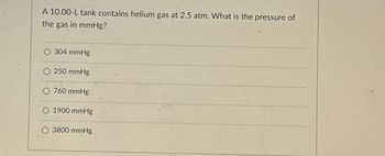 A 10.00-L tank contains helium gas at 2.5 atm. What is the pressure of
the gas in mmHg?
O 304 mmHg
250 mmHg
760 mmHg
1900 mmHg
3800 mmHg