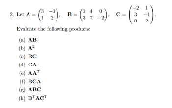 -2 1
3
2. Let A - († 2¹). B-(² ; 2). c-(3)
(²
=
14
37
C =
0 2
Evaluate the following products:
(a) AB
(b) A²
(c) BC
(d) CA
(e) AAT
(f) BCA
(g) ABC
(h) BTACT