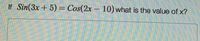 If Sin(3x +5) = Cos(2x – 10) what is the value of x?
