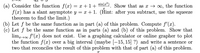 **Problem Set**

(a) Consider the function \( f(x) = x + 1 + \frac{\sin(x^2)}{x} \). Show that as \( x \to \infty \), the function \( f(x) \) has a slant asymptote \( y = x + 1 \). (Hint: after you subtract, use the squeeze theorem to find the limit.)

(b) Let \( f \) be the same function as in part (a) of this problem. Compute \( f'(x) \).

(c) Let \( f \) be the same function as in parts (a) and (b) of this problem. Show that \(\lim_{x \to \infty} f'(x)\) does not exist. Use a graphing calculator or online grapher to plot the function \( f(x) \) over a big interval (maybe \([-15, 15] \)?) and write a sentence or two that reconciles the result of this problem with that of part (a) of this problem.