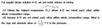 For regular binary solution A-B, we get molar volume of mixing
(1) Obtain the highest temperature (T) where A-B are mixed each other within
whole composition range.
(2) Assume A-B are not mixed each other within whole composition range. What is
a Ier
the sign and absolute value of
? P is the pressure.
