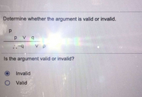 Determine whether the argument is valid or invalid.
p Vq
b.
V P
Is the argument valid or invalid?
Invalid
O Valid
