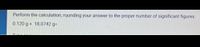 Perform the calculation, rounding your answer to the proper number of significant figures.
0.120 g+ 18.0742 g3D
