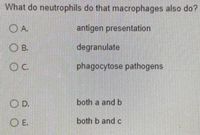 What do neutrophils do that macrophages also do?
O A.
antigen presentation
Ов.
degranulate
OC.
phagocytose pathogens
O D.
both a and b
OE.
both b and c
