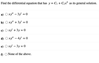 Find the differential equation that has y = C1 + C2x* as its general solution.
a) Oxy" – 3y = 0
b) O xy" +3y = 0
с) О ху + 3у %3D 0
d) Oxy' – 4y = 0
e) О ху - Зу %3 0
f O None of the above.
