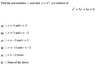 Find the real numbers r such that y = e"* is a solution of
У + 5y + бу %3 0.
a) Or = 3 andr = 2
b) Or = 3 and r = -2
c) Or = -3 and r = 2
%3D
d) Or = -3 and r = -2
e) Or = -3 twice
f)
O None of the above.
