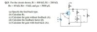 Q.3: For the circuit shown, R1 = 800 k2, R2 = 200 k2,
Ro = 40 k2, RD = 8 k2, and gm 5000 uS.
Vpp
RD
CD
(a) Specify the feed-back type.
(b) Calculate RL.
(c) Calculate the gain without feedback (A).
(d) Calculate the feedback factor (B).
(e) Calculate the gain with feed-back (Af).
RI
Vo
Ro
Vr R:
Vs
