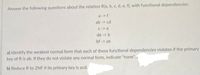 Answer the following questions about the relation R(a, b, c, d, e, f), with functional dependencies:
a -> f
ab -> cd
C ->e
de -> b
bf -> ae
a) Identify the weakest normal form that each of these functional dependencies violates if the primary
key of R is ab. If they do not violate any normal form, indicate "none".
b) Reduce R to 2NF if its primary key is acd.
