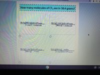 sponse
How many molecules of CF4 are in 38.4 grams?
38.4 g| 88.0 g|6.02 x 1023 moles
|1 mol | 1 molecule
38.4 g|1 mol |6.02 x 1023 moles.
88.0 g| 1 molecule
38.4 g 1 mol 6.02 x 1023molecules
88.0 gl
38.4 g| 88.0 g| moles
1 mol |6.02 x 1023molecules
!!
1 mol
US
