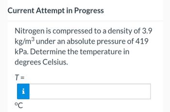 Current Attempt in Progress
Nitrogen is compressed to a density of 3.9
kg/m³ under an absolute pressure of 419
kPa. Determine the temperature in
degrees Celsius.
T =
°℃