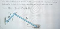 In the slider-crank mechanism, the slider block C is moving to the left with a linear velocity vc=
1.25 m/s. For the crank AB, find its corresponding angular velocity wAB at this instant.
Given: a= 30 cm, b= 60 cm, 0= 30° and B= 53°.
WAB
a
