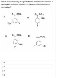 Which of the following is expected to be most reactive towards a
nucleophilic aromatic substitution via the addition-elimination
mechanism?
LOCH3
LOCH3
A)
B)
ZON
O2N
OCH3
D)
LOCH3
NO2
NO2
F
A
В
O D
