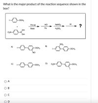 What is the major product of the reaction sequence shown in the
box?
OCH3
Pd-cat
HCI
NaNO2
KI
?
Base
Fe
H2SO4
ОН
-B'
ОН
NO2
A)
B)
OCH3
-OCH3
NO
C)
D)
O,N-
-OCH3
-OCH3
A
В
